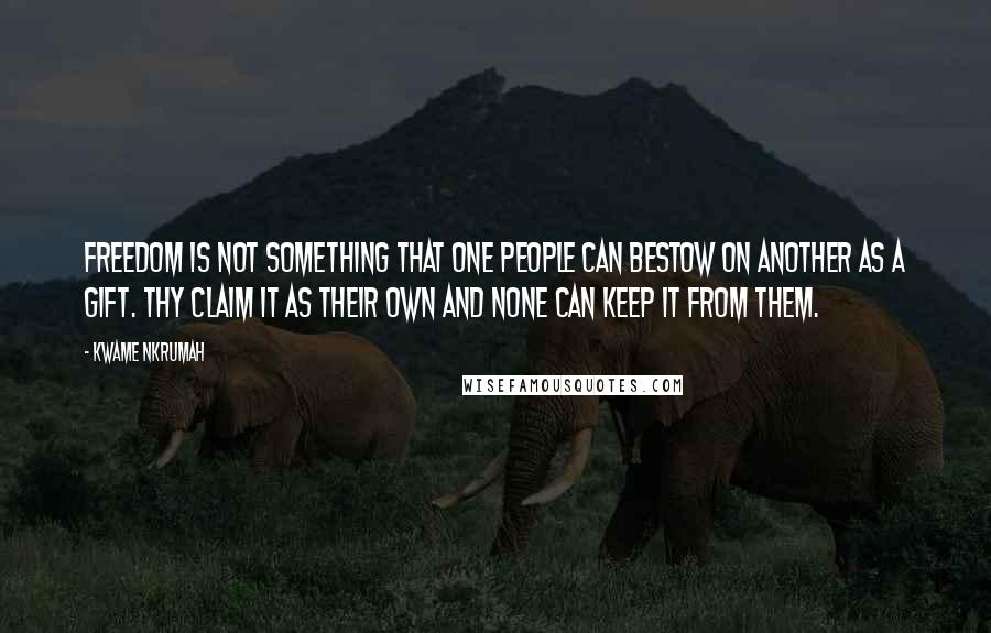 Kwame Nkrumah Quotes: Freedom is not something that one people can bestow on another as a gift. Thy claim it as their own and none can keep it from them.