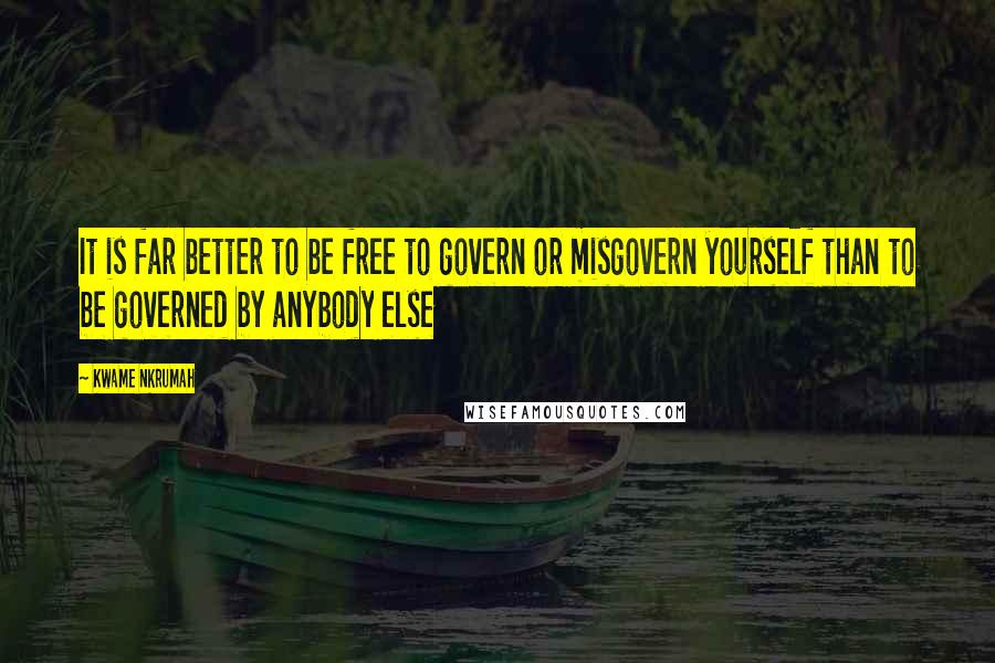 Kwame Nkrumah Quotes: It is far better to be free to govern or misgovern yourself than to be governed by anybody else