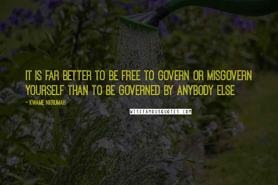 Kwame Nkrumah Quotes: It is far better to be free to govern or misgovern yourself than to be governed by anybody else