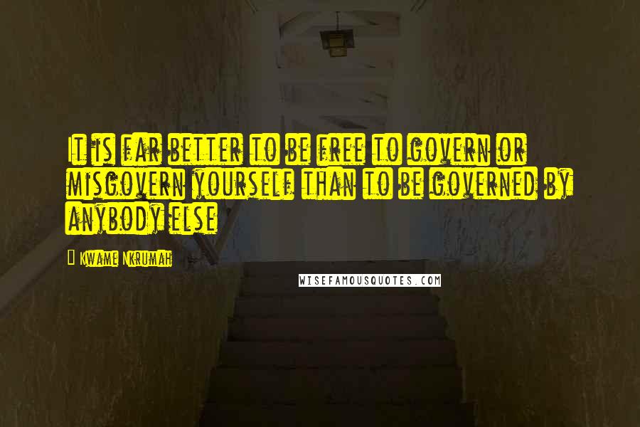 Kwame Nkrumah Quotes: It is far better to be free to govern or misgovern yourself than to be governed by anybody else