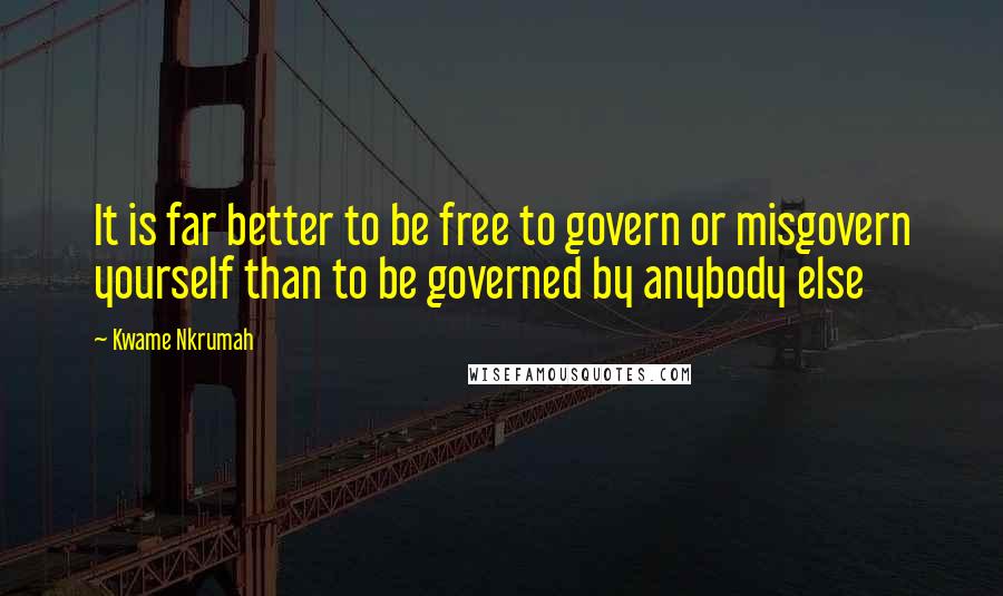 Kwame Nkrumah Quotes: It is far better to be free to govern or misgovern yourself than to be governed by anybody else