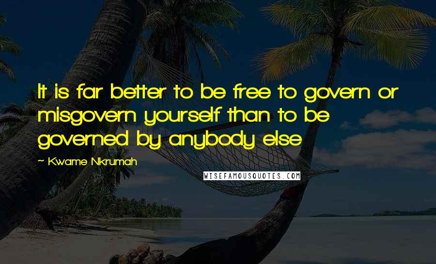 Kwame Nkrumah Quotes: It is far better to be free to govern or misgovern yourself than to be governed by anybody else
