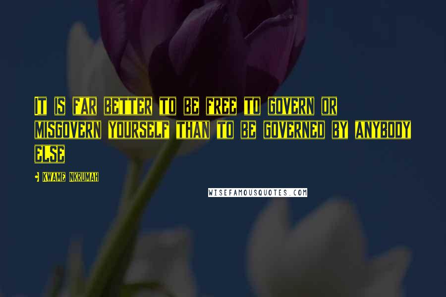 Kwame Nkrumah Quotes: It is far better to be free to govern or misgovern yourself than to be governed by anybody else