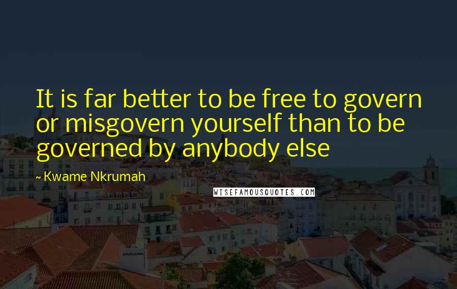 Kwame Nkrumah Quotes: It is far better to be free to govern or misgovern yourself than to be governed by anybody else
