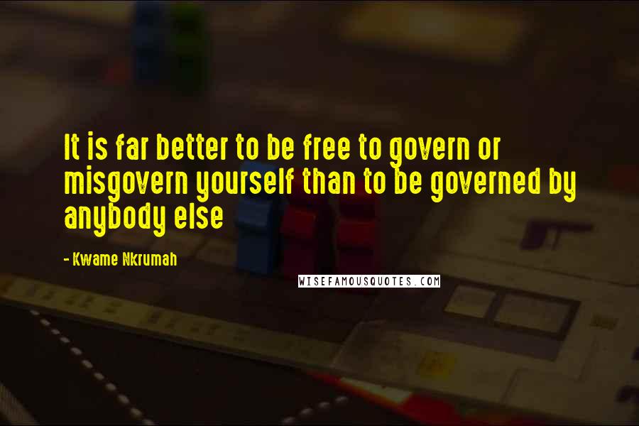Kwame Nkrumah Quotes: It is far better to be free to govern or misgovern yourself than to be governed by anybody else
