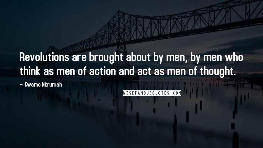 Kwame Nkrumah Quotes: Revolutions are brought about by men, by men who think as men of action and act as men of thought.