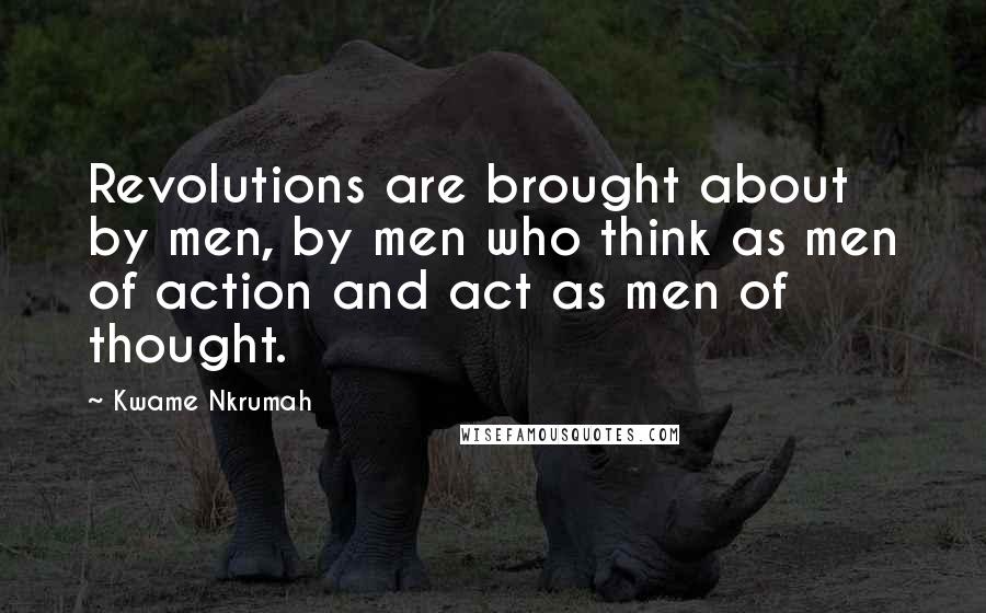 Kwame Nkrumah Quotes: Revolutions are brought about by men, by men who think as men of action and act as men of thought.