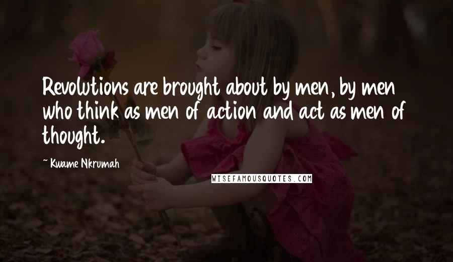 Kwame Nkrumah Quotes: Revolutions are brought about by men, by men who think as men of action and act as men of thought.