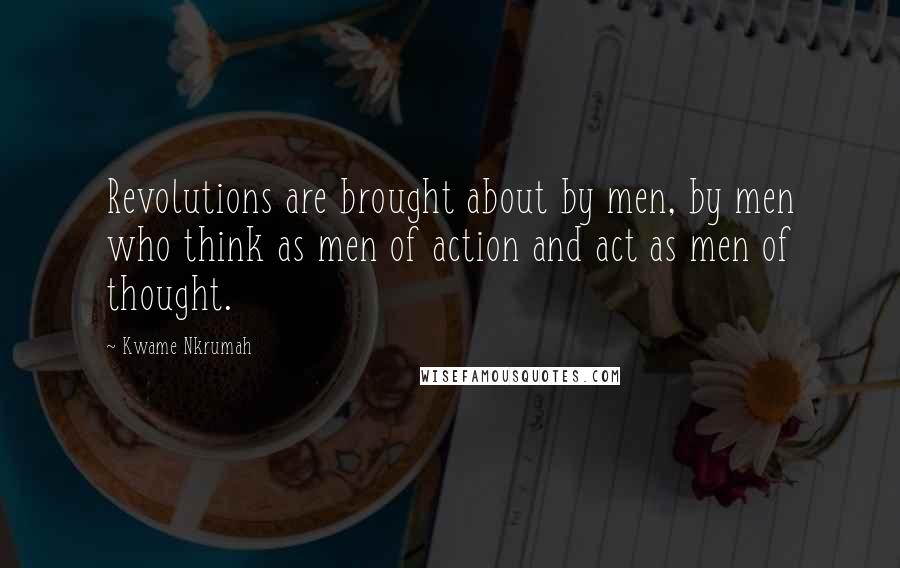 Kwame Nkrumah Quotes: Revolutions are brought about by men, by men who think as men of action and act as men of thought.