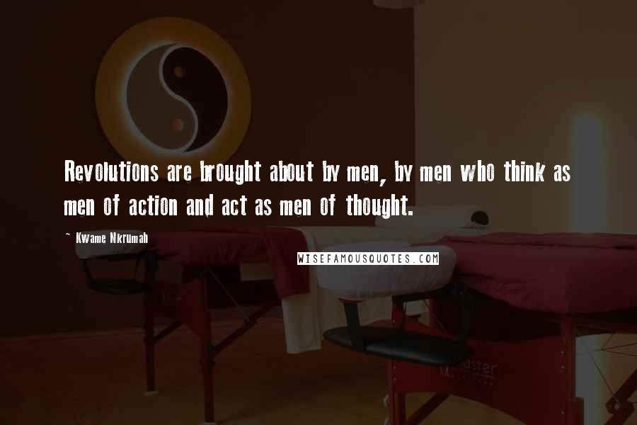 Kwame Nkrumah Quotes: Revolutions are brought about by men, by men who think as men of action and act as men of thought.