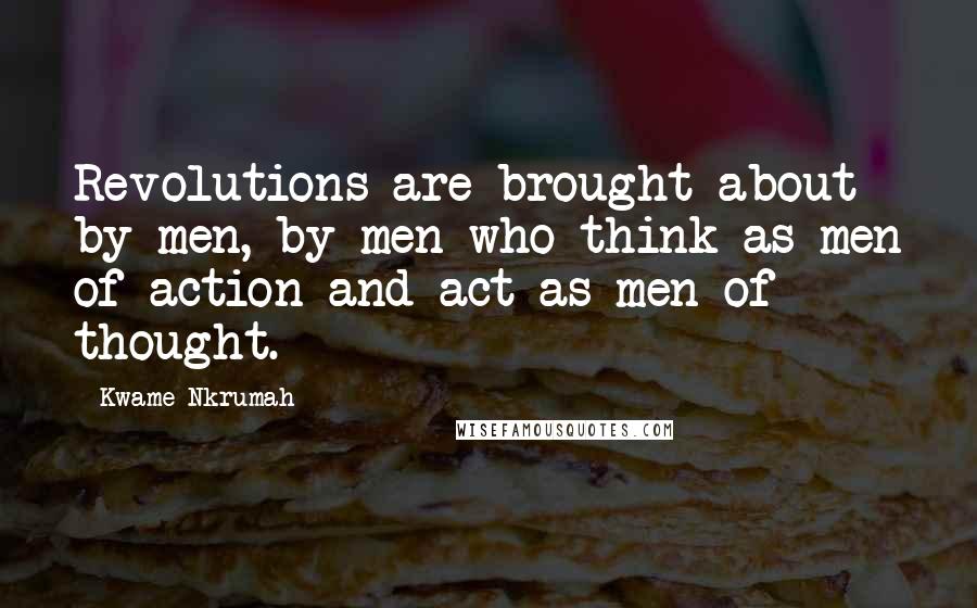 Kwame Nkrumah Quotes: Revolutions are brought about by men, by men who think as men of action and act as men of thought.