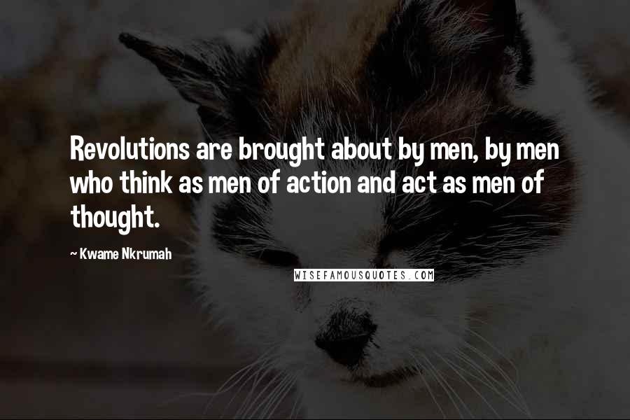 Kwame Nkrumah Quotes: Revolutions are brought about by men, by men who think as men of action and act as men of thought.