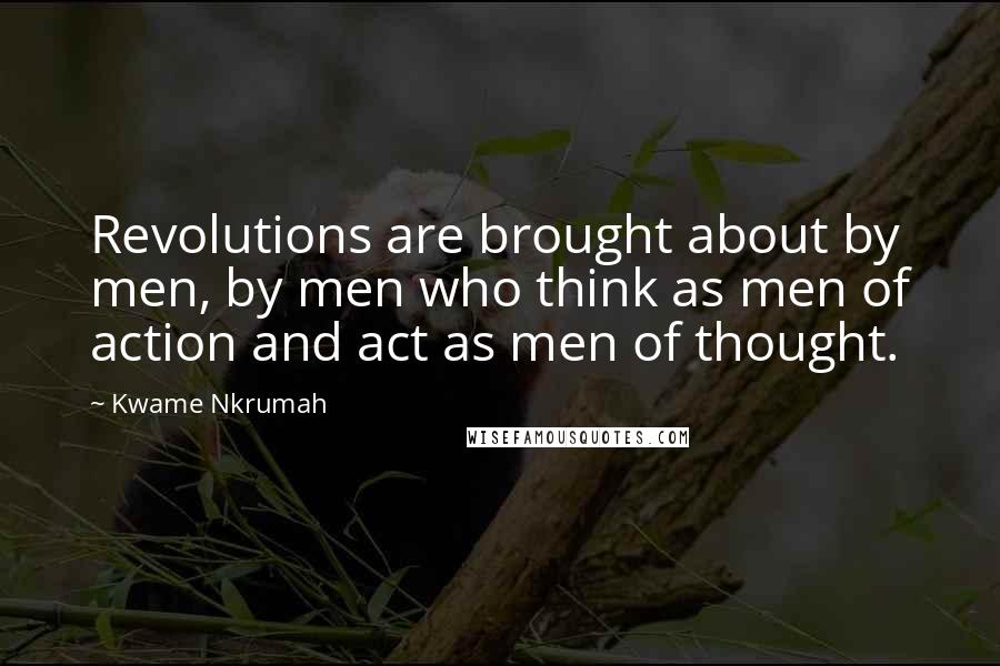 Kwame Nkrumah Quotes: Revolutions are brought about by men, by men who think as men of action and act as men of thought.
