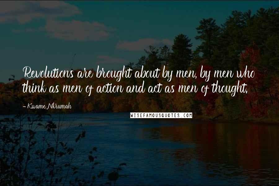 Kwame Nkrumah Quotes: Revolutions are brought about by men, by men who think as men of action and act as men of thought.