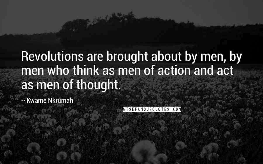 Kwame Nkrumah Quotes: Revolutions are brought about by men, by men who think as men of action and act as men of thought.