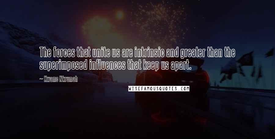 Kwame Nkrumah Quotes: The forces that unite us are intrinsic and greater than the superimposed influences that keep us apart.