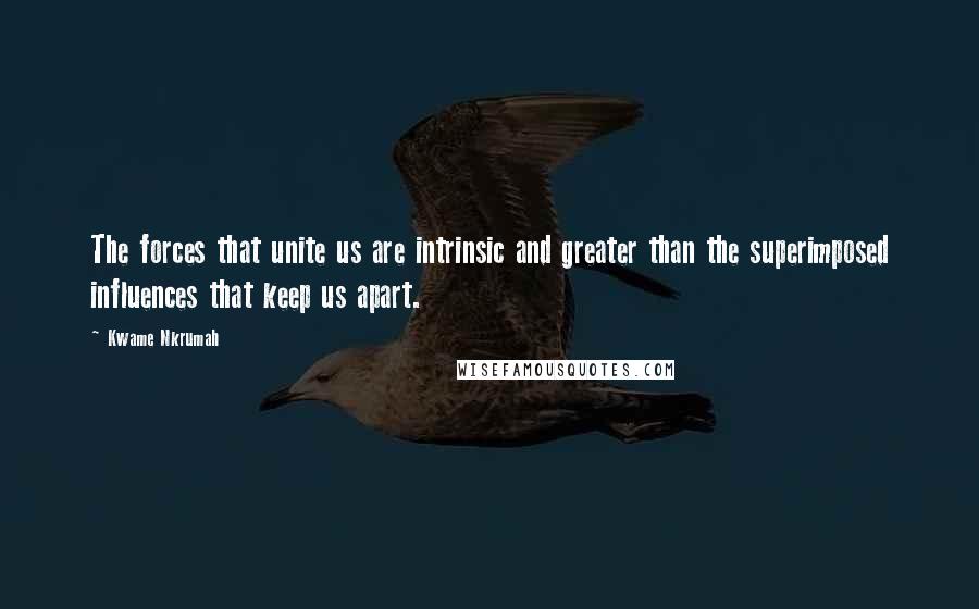 Kwame Nkrumah Quotes: The forces that unite us are intrinsic and greater than the superimposed influences that keep us apart.