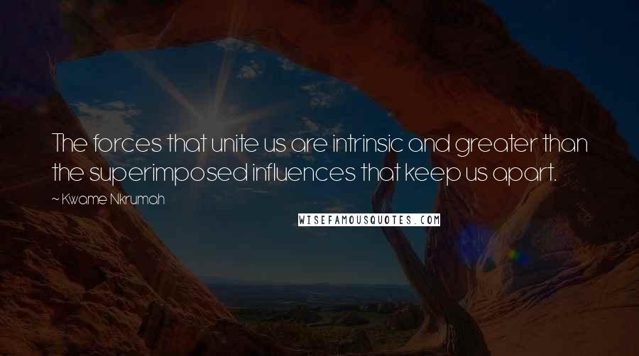 Kwame Nkrumah Quotes: The forces that unite us are intrinsic and greater than the superimposed influences that keep us apart.