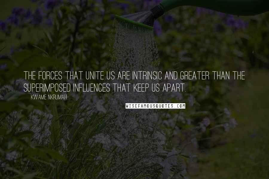 Kwame Nkrumah Quotes: The forces that unite us are intrinsic and greater than the superimposed influences that keep us apart.