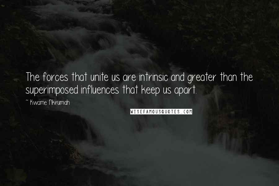 Kwame Nkrumah Quotes: The forces that unite us are intrinsic and greater than the superimposed influences that keep us apart.
