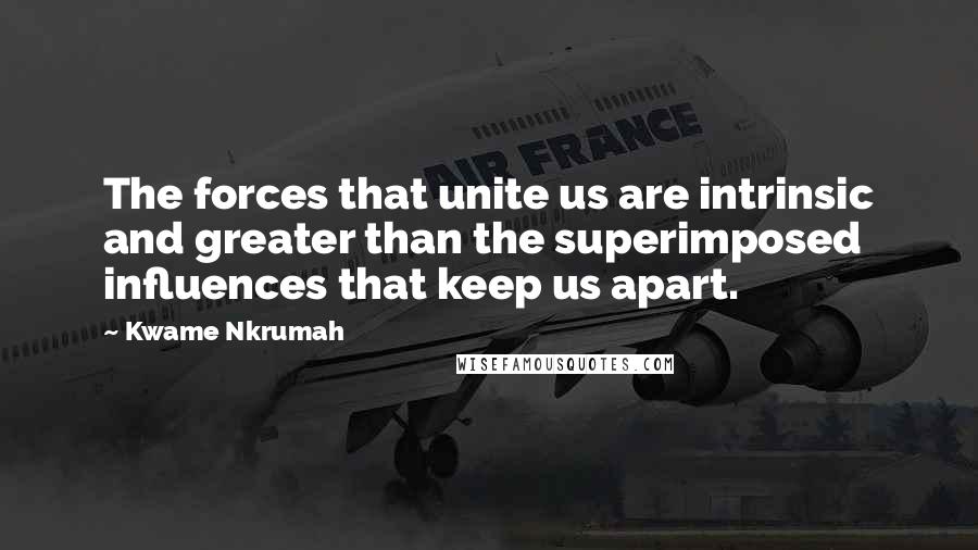 Kwame Nkrumah Quotes: The forces that unite us are intrinsic and greater than the superimposed influences that keep us apart.
