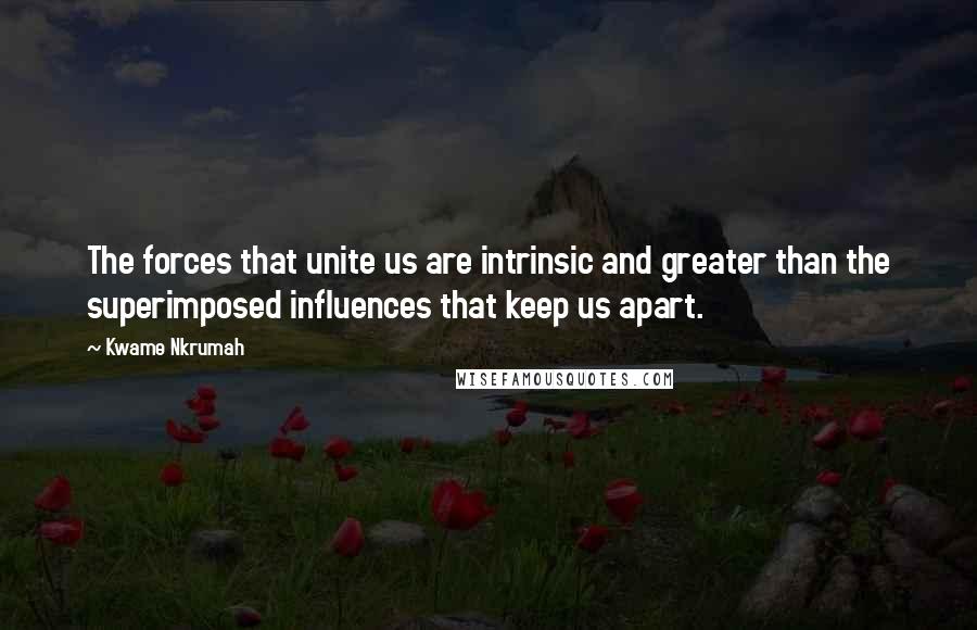 Kwame Nkrumah Quotes: The forces that unite us are intrinsic and greater than the superimposed influences that keep us apart.