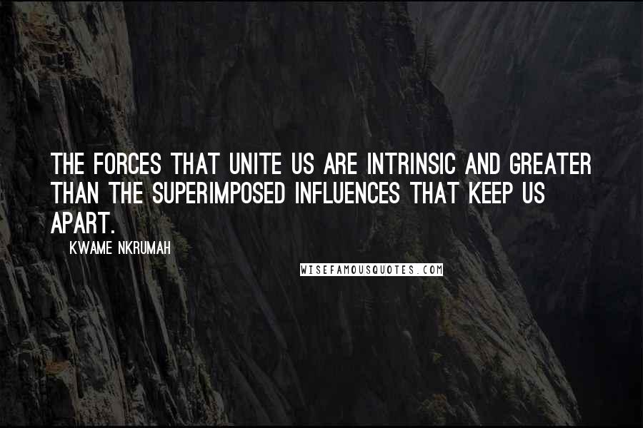 Kwame Nkrumah Quotes: The forces that unite us are intrinsic and greater than the superimposed influences that keep us apart.