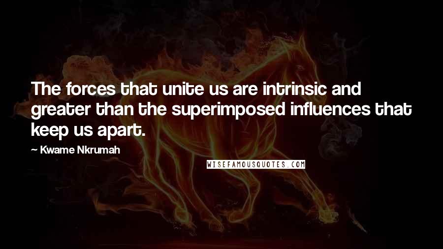 Kwame Nkrumah Quotes: The forces that unite us are intrinsic and greater than the superimposed influences that keep us apart.