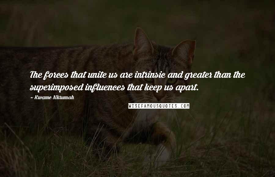 Kwame Nkrumah Quotes: The forces that unite us are intrinsic and greater than the superimposed influences that keep us apart.