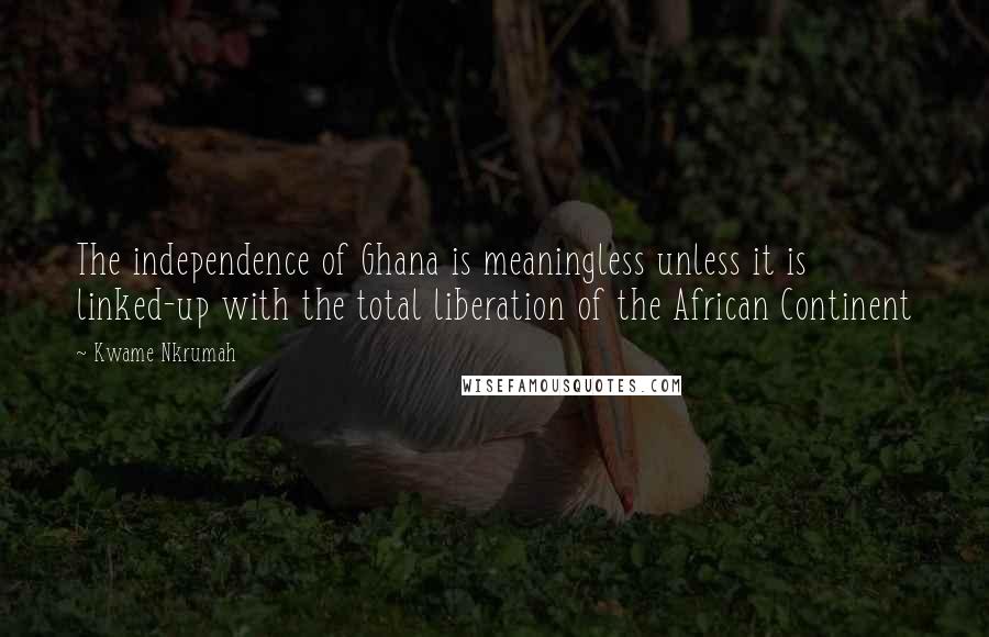 Kwame Nkrumah Quotes: The independence of Ghana is meaningless unless it is linked-up with the total liberation of the African Continent