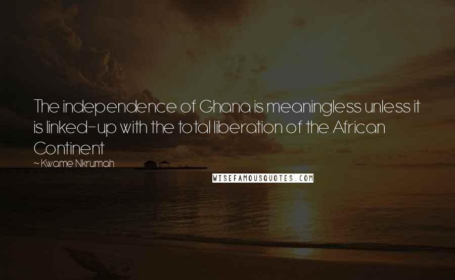 Kwame Nkrumah Quotes: The independence of Ghana is meaningless unless it is linked-up with the total liberation of the African Continent