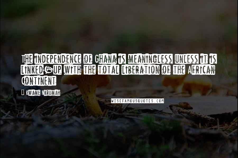 Kwame Nkrumah Quotes: The independence of Ghana is meaningless unless it is linked-up with the total liberation of the African Continent