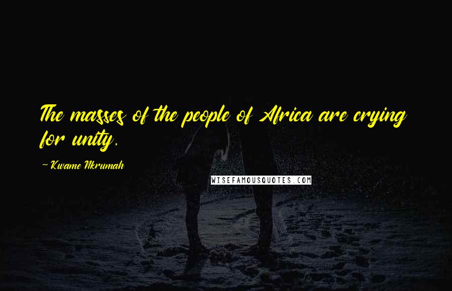 Kwame Nkrumah Quotes: The masses of the people of Africa are crying for unity.