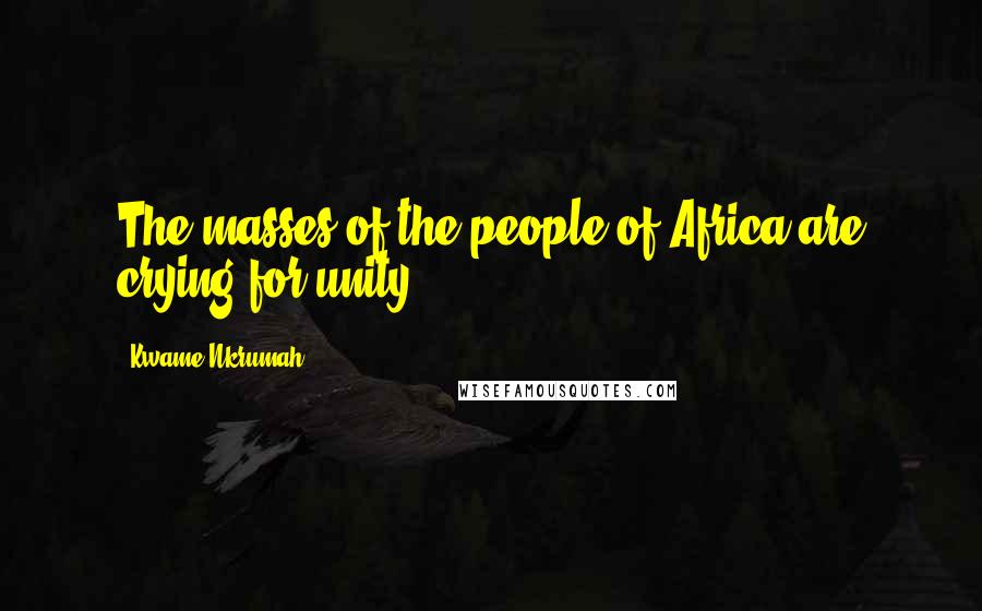 Kwame Nkrumah Quotes: The masses of the people of Africa are crying for unity.