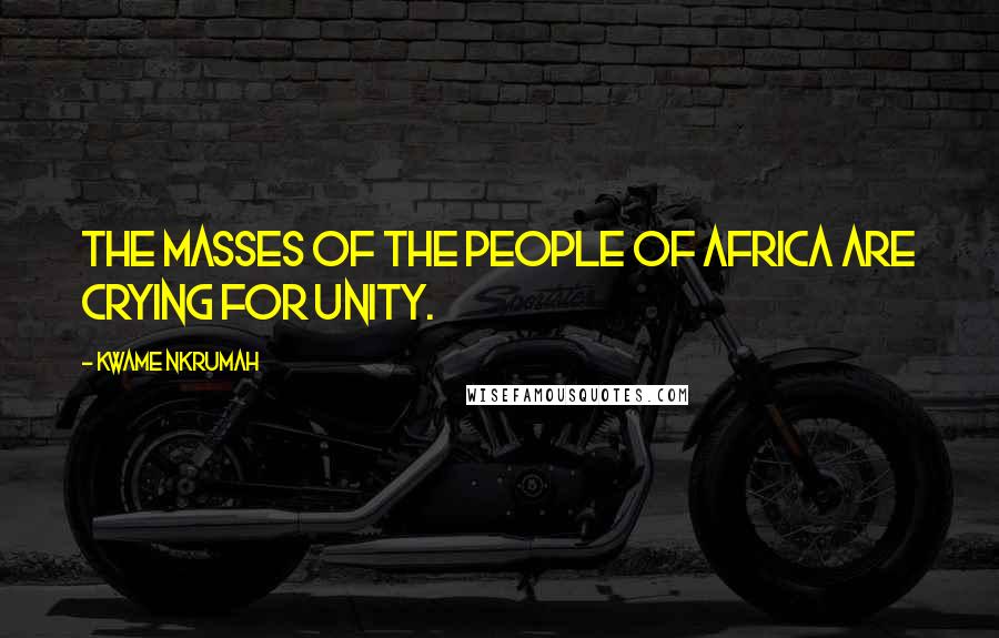 Kwame Nkrumah Quotes: The masses of the people of Africa are crying for unity.