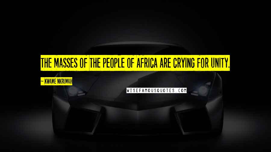 Kwame Nkrumah Quotes: The masses of the people of Africa are crying for unity.