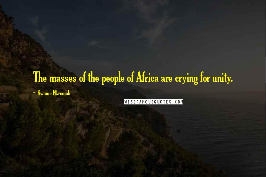 Kwame Nkrumah Quotes: The masses of the people of Africa are crying for unity.