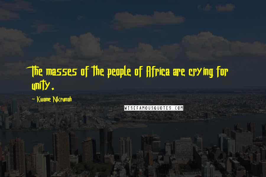 Kwame Nkrumah Quotes: The masses of the people of Africa are crying for unity.