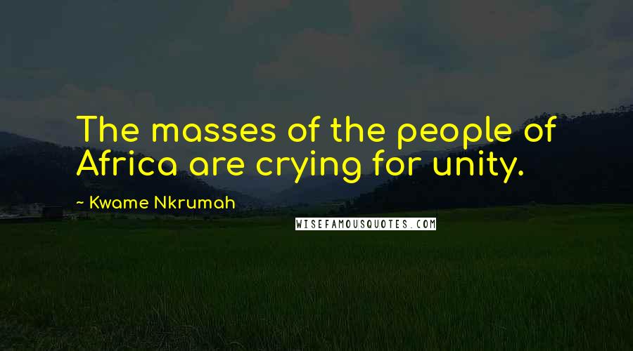 Kwame Nkrumah Quotes: The masses of the people of Africa are crying for unity.