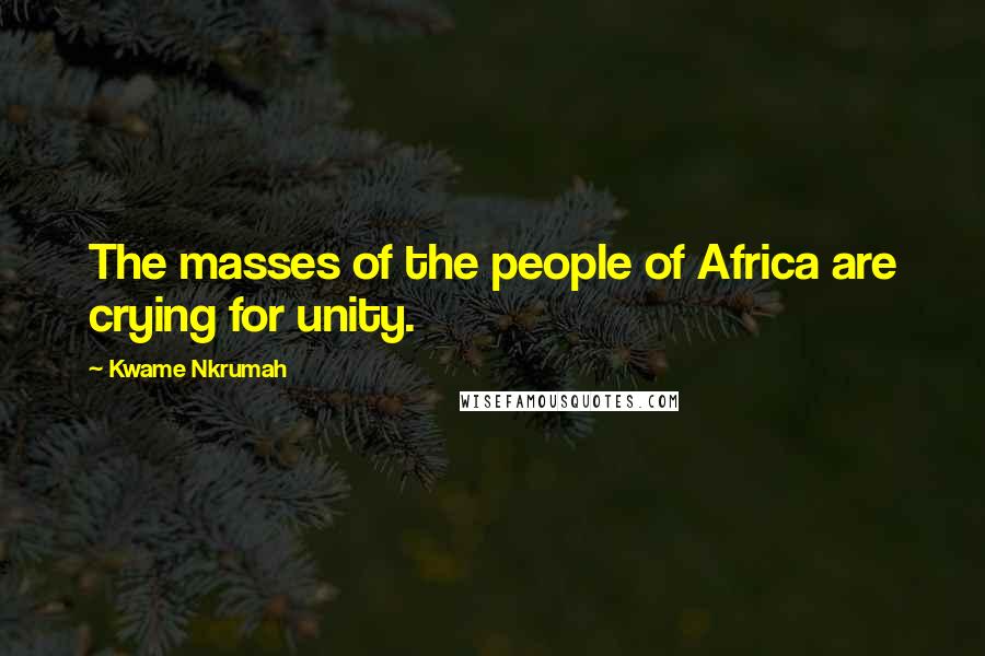 Kwame Nkrumah Quotes: The masses of the people of Africa are crying for unity.