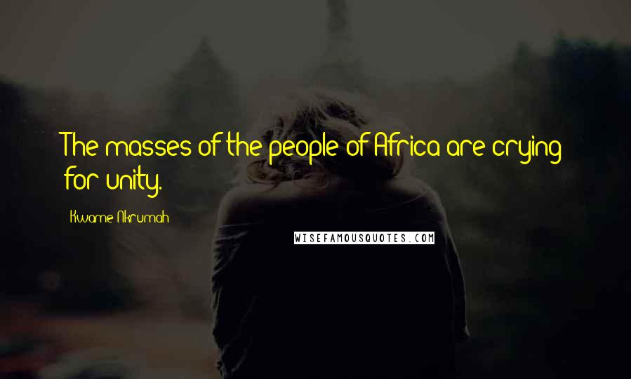 Kwame Nkrumah Quotes: The masses of the people of Africa are crying for unity.