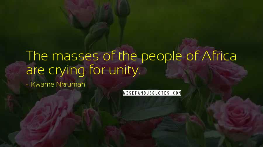 Kwame Nkrumah Quotes: The masses of the people of Africa are crying for unity.
