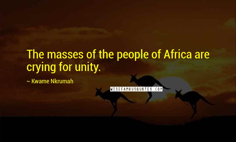 Kwame Nkrumah Quotes: The masses of the people of Africa are crying for unity.