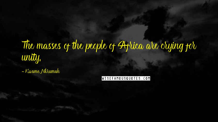 Kwame Nkrumah Quotes: The masses of the people of Africa are crying for unity.