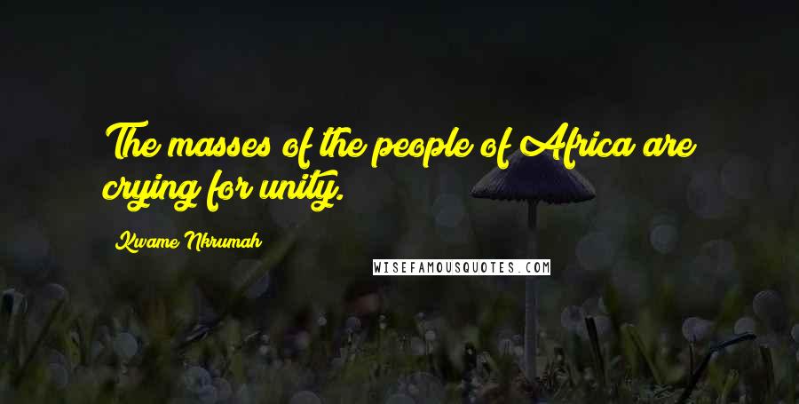 Kwame Nkrumah Quotes: The masses of the people of Africa are crying for unity.