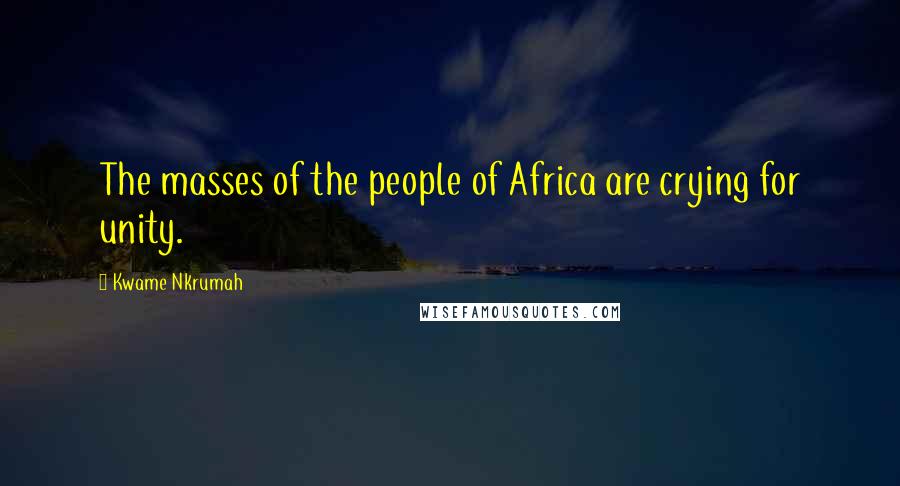 Kwame Nkrumah Quotes: The masses of the people of Africa are crying for unity.