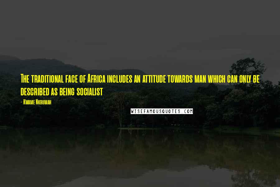 Kwame Nkrumah Quotes: The traditional face of Africa includes an attitude towards man which can only be described as being socialist