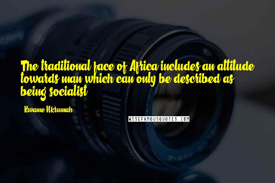 Kwame Nkrumah Quotes: The traditional face of Africa includes an attitude towards man which can only be described as being socialist