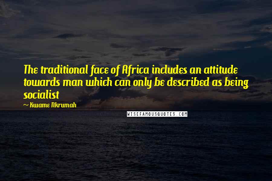 Kwame Nkrumah Quotes: The traditional face of Africa includes an attitude towards man which can only be described as being socialist
