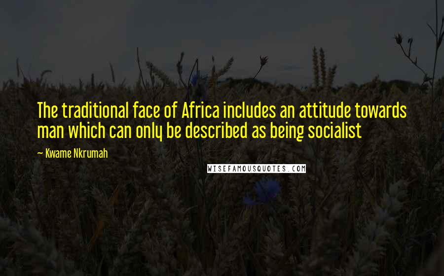Kwame Nkrumah Quotes: The traditional face of Africa includes an attitude towards man which can only be described as being socialist